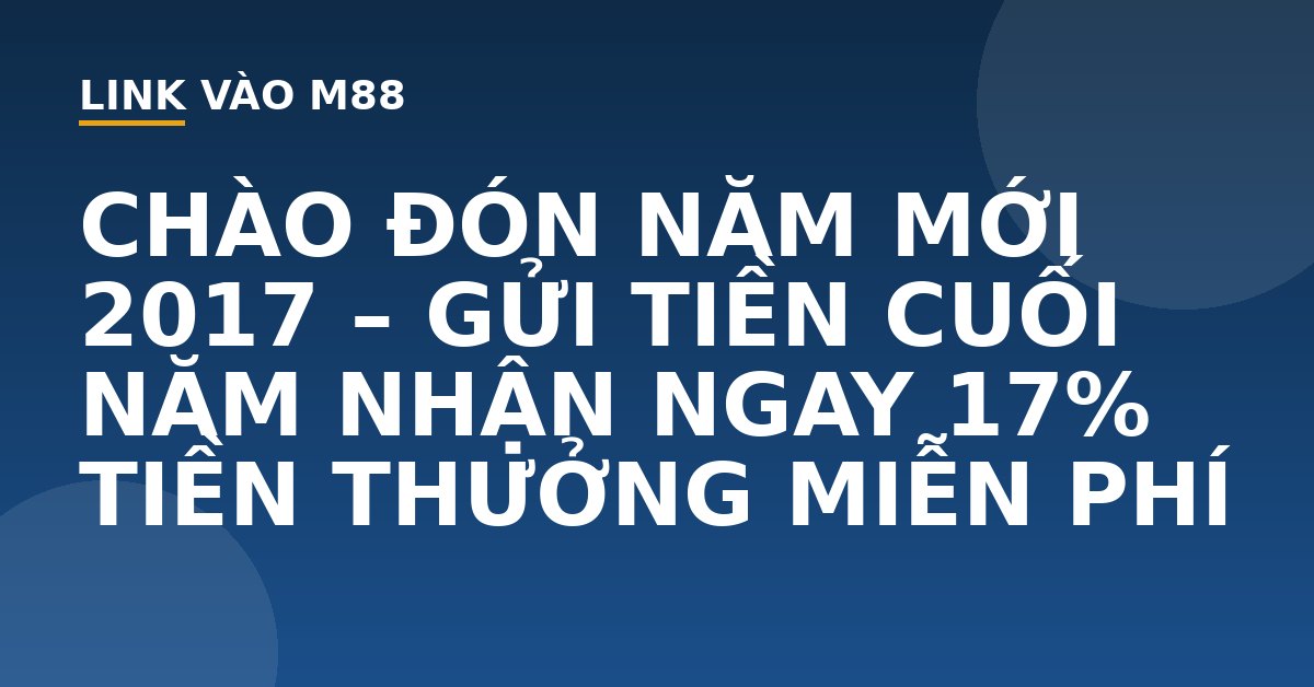 CHÀO ĐÓN NĂM MỚI 2017 – GỬI TIỀN CUỐI NĂM NHẬN NGAY 17% TIỀN THƯỞNG MIỄN PHÍ - M88