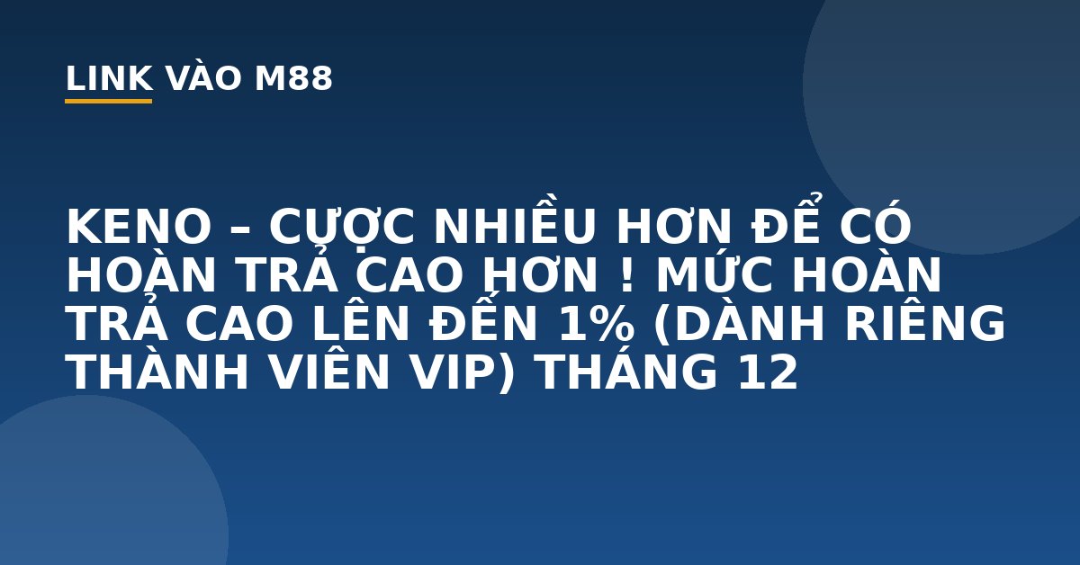 KENO - CƯỢC NHIỀU HƠN ĐỂ CÓ HOÀN TRẢ CAO HƠN ! MỨC HOÀN TRẢ CAO LÊN ĐẾN 1% (DÀNH RIÊNG THÀNH VIÊN VIP) THÁNG 12 - M88
