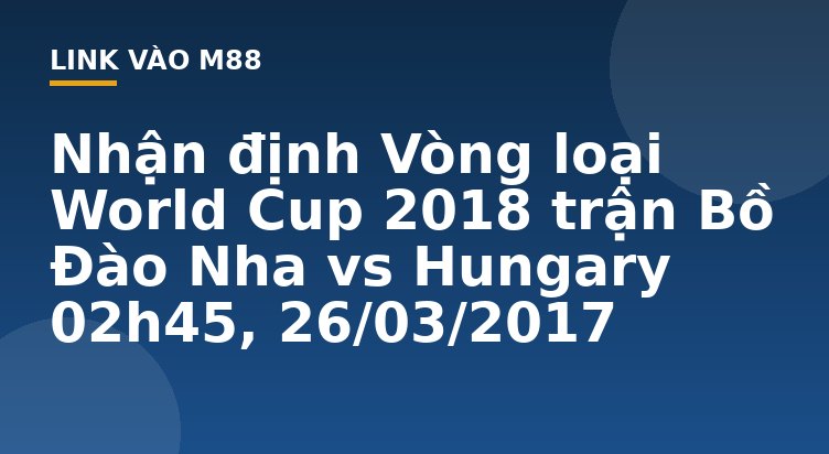 Nhận định Vòng loại World Cup 2018 trận Bồ Đào Nha vs Hungary 02h45, 26/03/2017 - M88