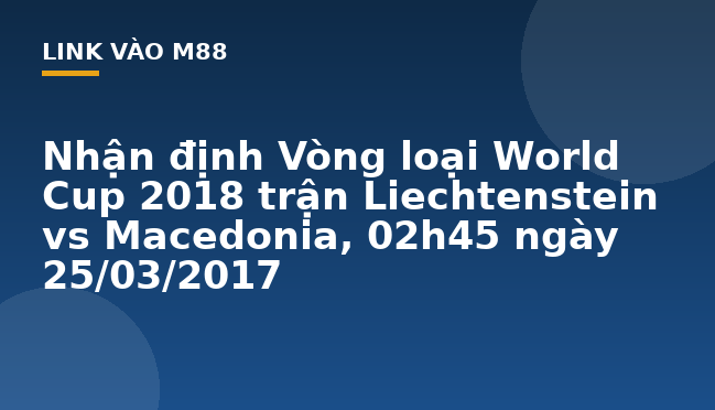 Nhận định Vòng loại World Cup 2018 trận Liechtenstein vs Macedonia, 02h45 ngày 25/03/2017 - M88