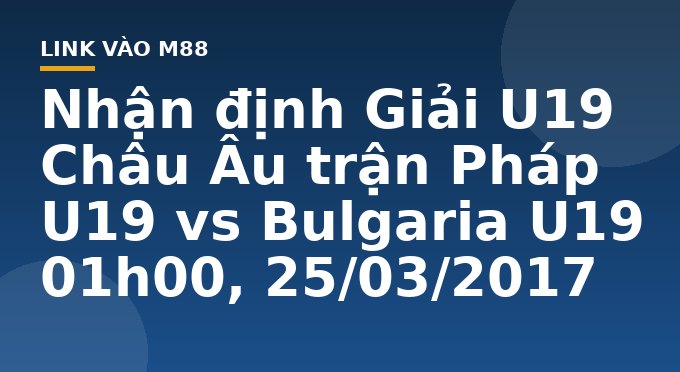 Nhận định Giải U19 Châu Âu trận Pháp U19 vs Bulgaria U19 01h00, 25/03/2017 - M88