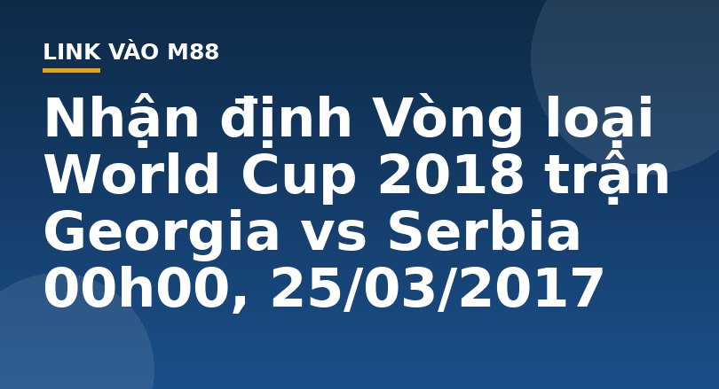 Nhận định Vòng loại World Cup 2018 trận Georgia vs Serbia 00h00, 25/03/2017 - M88