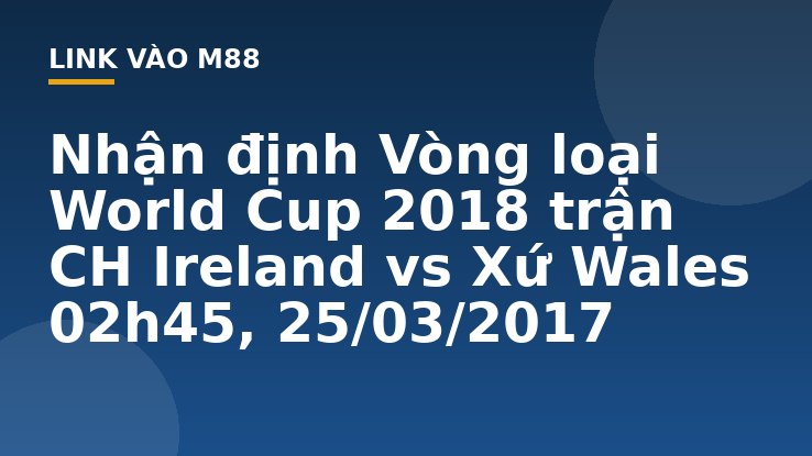 Nhận định Vòng loại World Cup 2018 trận CH Ireland vs Xứ Wales 02h45, 25/03/2017 - M88