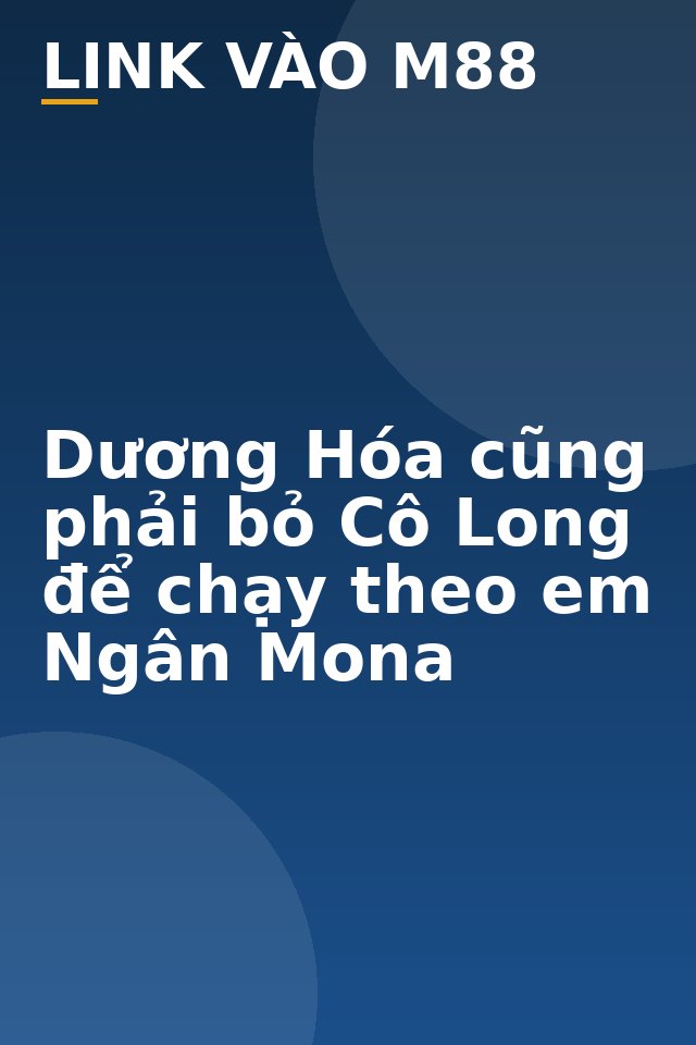 Dương Hóa cũng phải bỏ Cô Long để chạy theo em Ngân Mona - M88