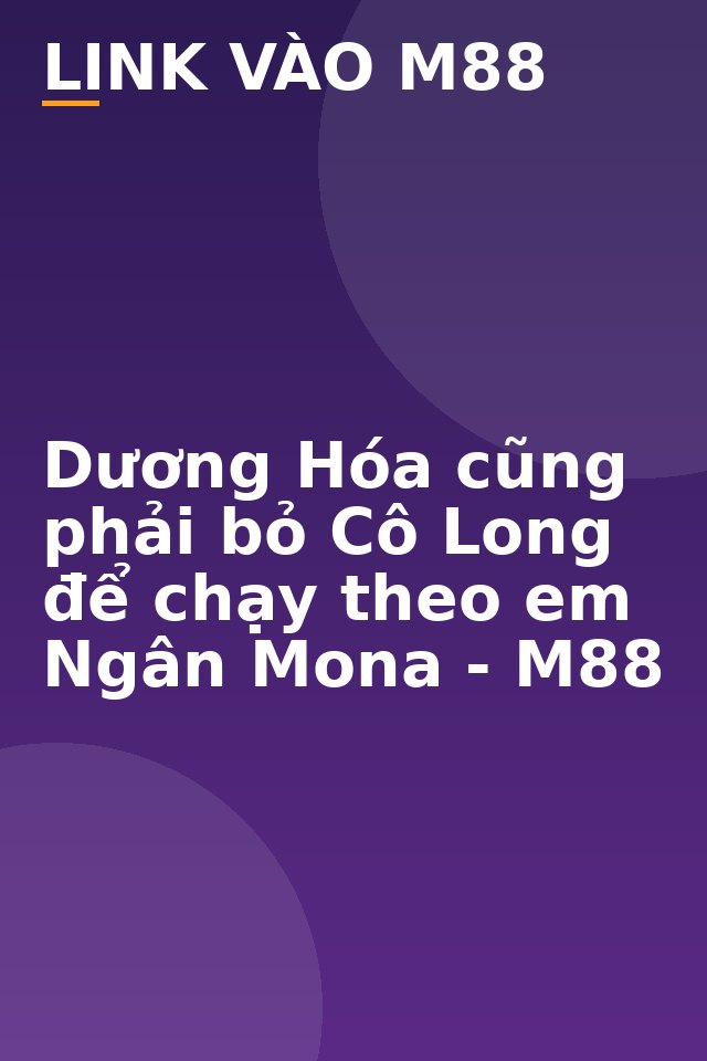 Dương Hóa cũng phải bỏ Cô Long để chạy theo em Ngân Mona - M88