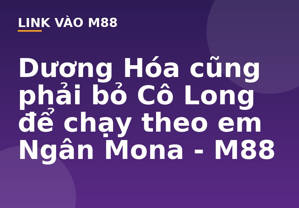 Dương Hóa cũng phải bỏ Cô Long để chạy theo em Ngân Mona - M88