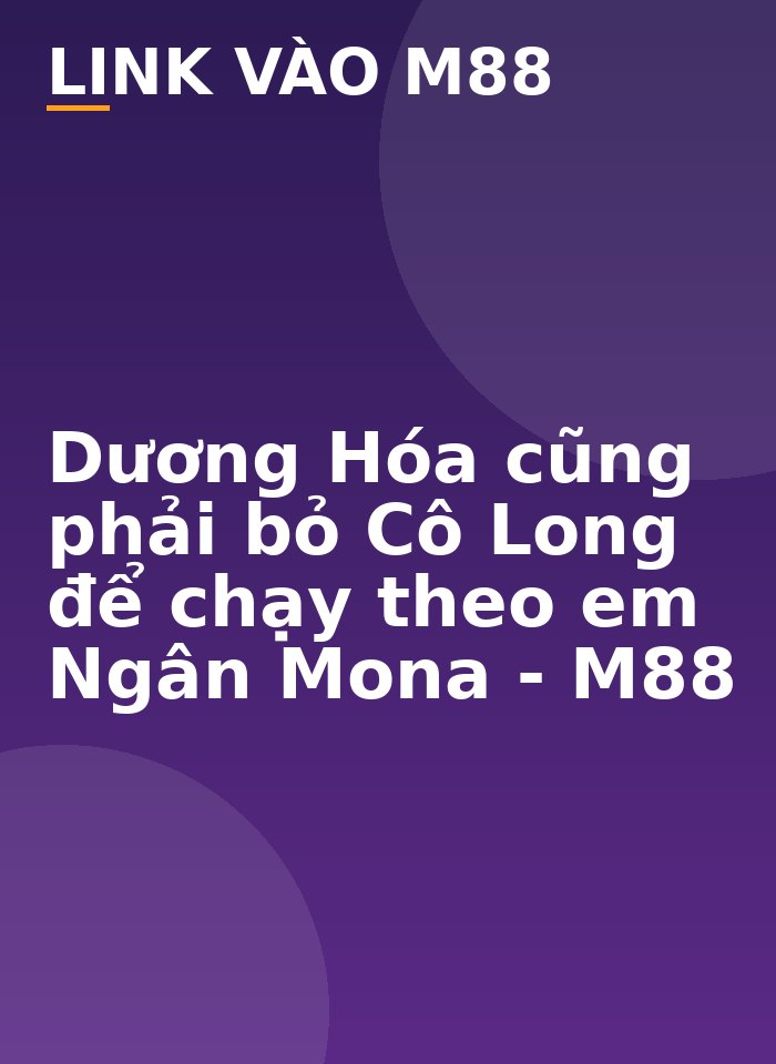 Dương Hóa cũng phải bỏ Cô Long để chạy theo em Ngân Mona - M88