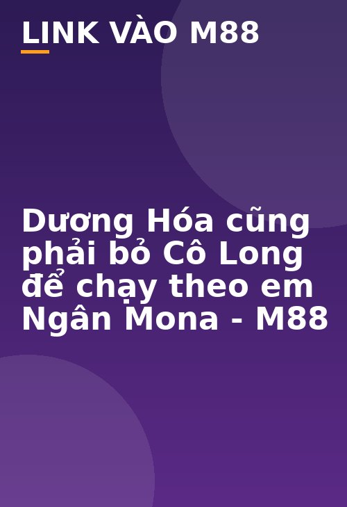 Dương Hóa cũng phải bỏ Cô Long để chạy theo em Ngân Mona - M88