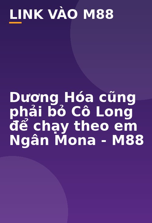 Dương Hóa cũng phải bỏ Cô Long để chạy theo em Ngân Mona - M88