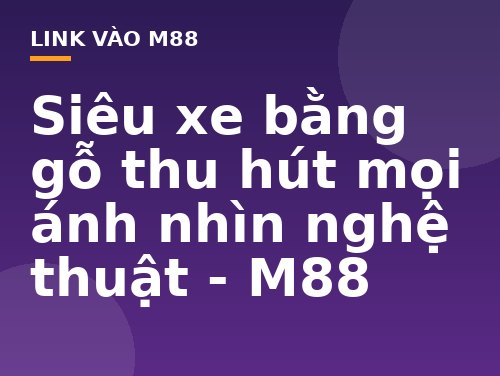 Siêu xe bằng gỗ thu hút mọi ánh nhìn nghệ thuật - M88