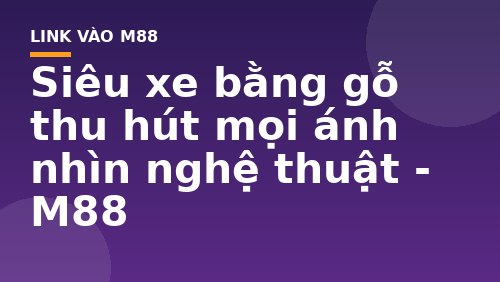 Siêu xe bằng gỗ thu hút mọi ánh nhìn nghệ thuật - M88