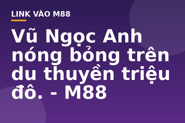 Vũ Ngọc Anh nóng bỏng trên du thuyền triệu đô. - M88