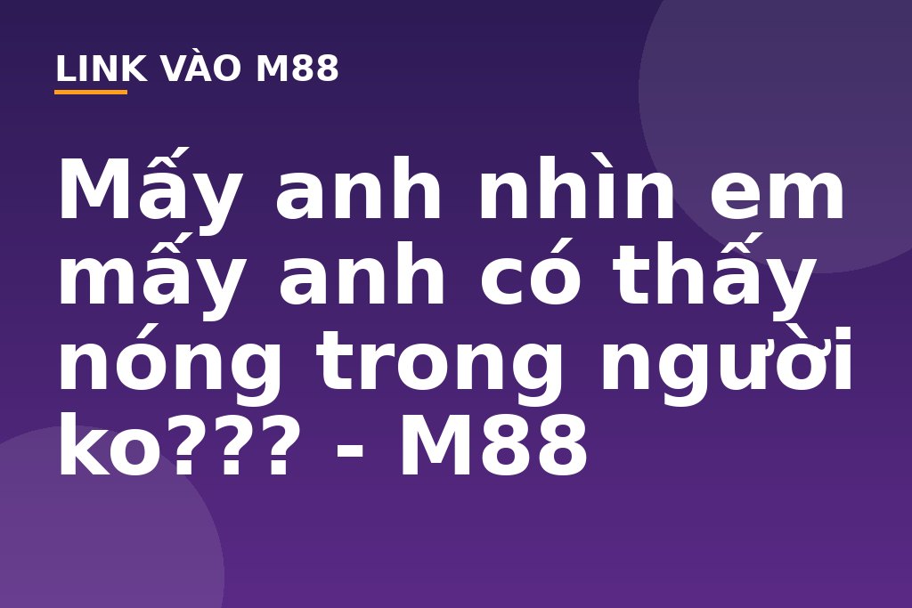 Mấy anh nhìn em mấy anh có thấy nóng trong người ko??? - M88