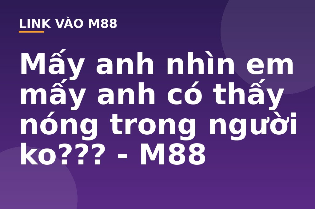Mấy anh nhìn em mấy anh có thấy nóng trong người ko??? - M88