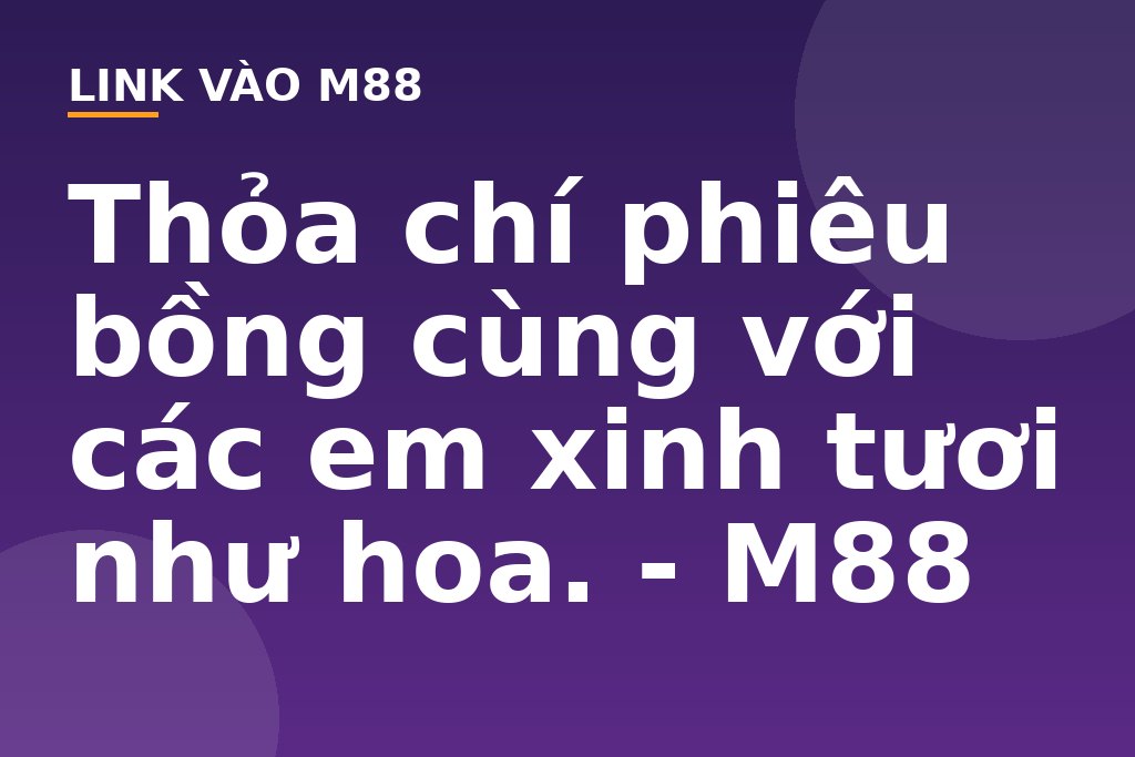 Thỏa chí phiêu bồng cùng với các em xinh tươi như hoa. - M88
