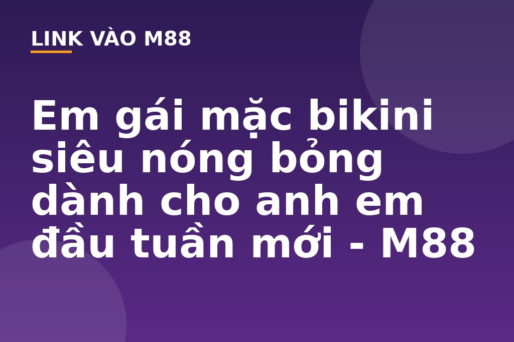 Em gái mặc bikini siêu nóng bỏng dành cho anh em đầu tuần mới - M88
