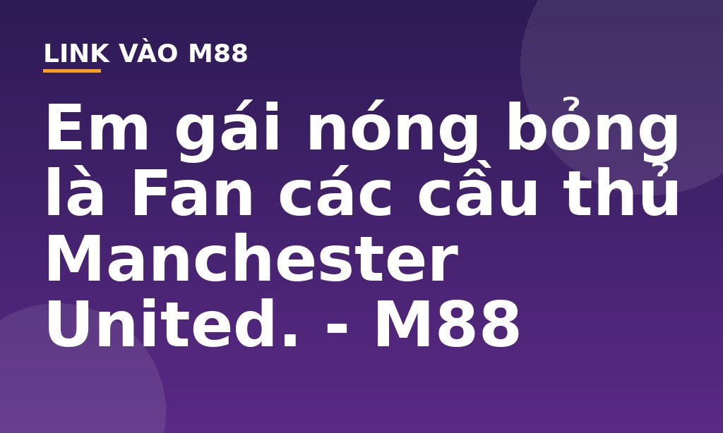 Em gái nóng bỏng là Fan các cầu thủ Manchester United. - M88