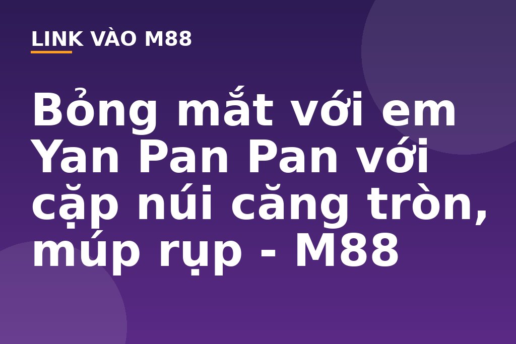 Bỏng mắt với em Yan Pan Pan với cặp núi căng tròn, múp rụp - M88