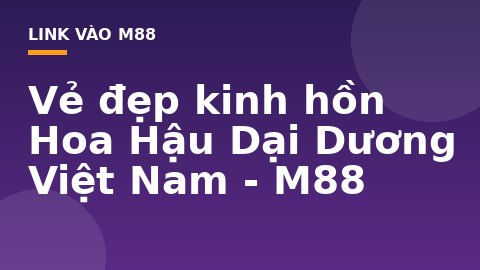 Vẻ đẹp kinh hồn Hoa Hậu Dại Dương Việt Nam - M88