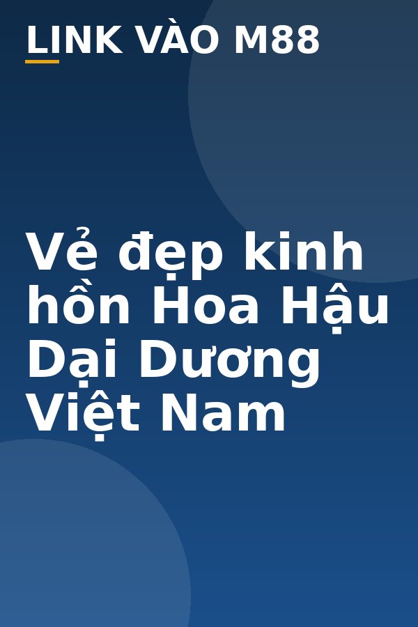 Vẻ đẹp kinh hồn Hoa Hậu Dại Dương Việt Nam - M88