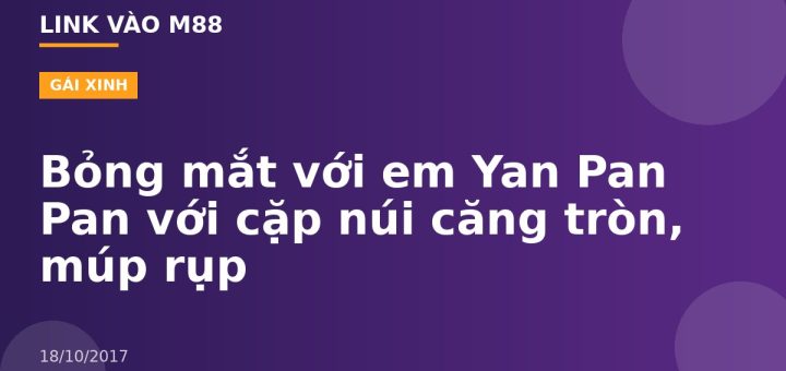 Bỏng mắt với em Yan Pan Pan với cặp núi căng tròn, múp rụp
