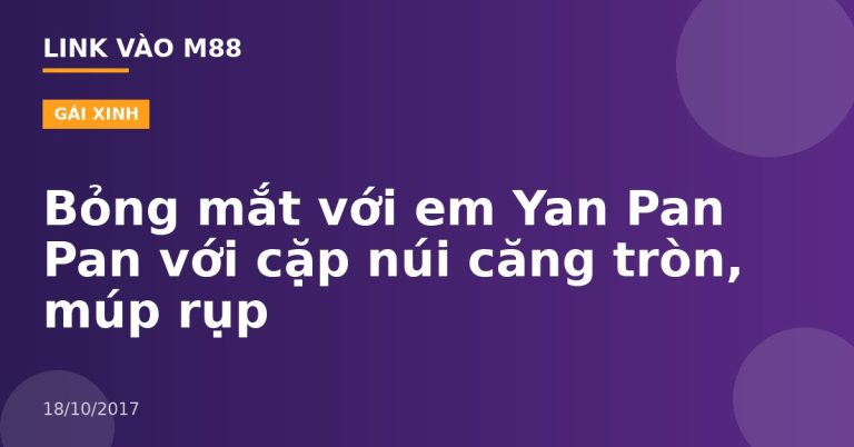 Bỏng mắt với em Yan Pan Pan với cặp núi căng tròn, múp rụp