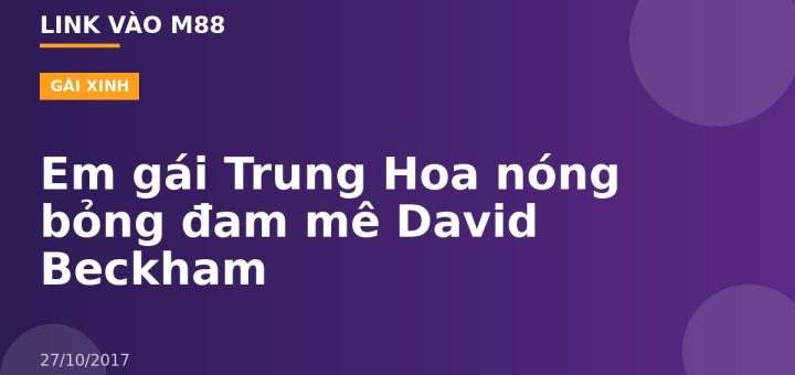 Em gái Trung Hoa nóng bỏng đam mê David Beckham