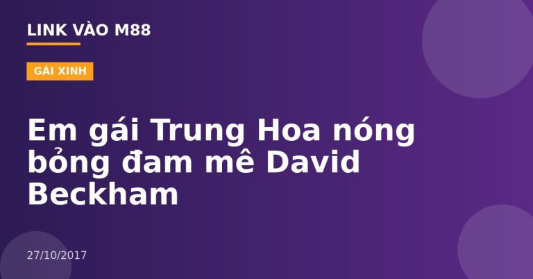 Em gái Trung Hoa nóng bỏng đam mê David Beckham
