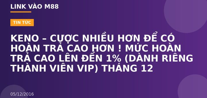 KENO – CƯỢC NHIỀU HƠN ĐỂ CÓ HOÀN TRẢ CAO HƠN ! MỨC HOÀN TRẢ CAO LÊN ĐẾN 1% (DÀNH RIÊNG THÀNH VIÊN VIP) THÁNG 12