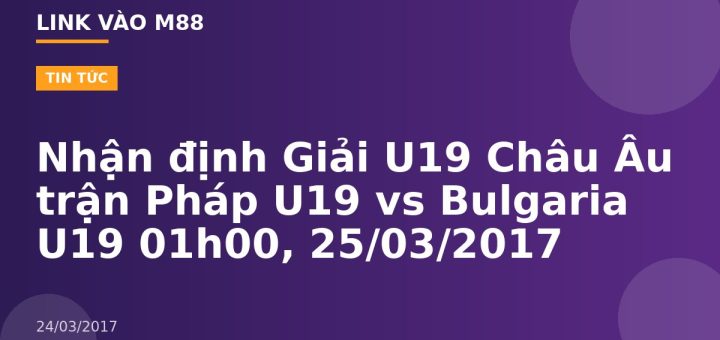 Nhận định Giải U19 Châu Âu trận Pháp U19 vs Bulgaria U19 01h00, 25/03/2017