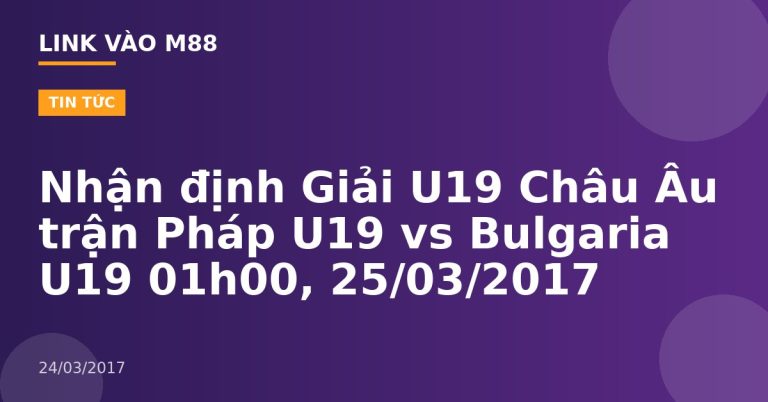 Nhận định Giải U19 Châu Âu trận Pháp U19 vs Bulgaria U19 01h00, 25/03/2017