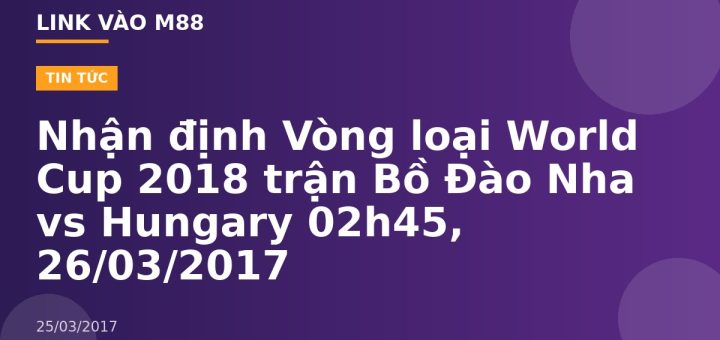 Nhận định Vòng loại World Cup 2018 trận Bồ Đào Nha vs Hungary 02h45, 26/03/2017