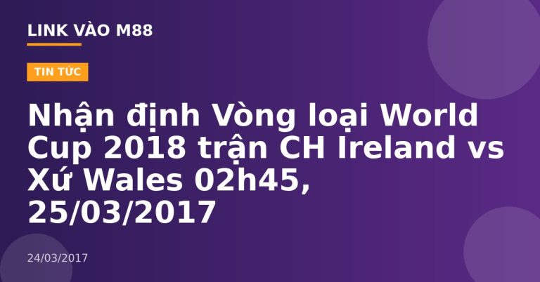 Nhận định Vòng loại World Cup 2018 trận CH Ireland vs Xứ Wales 02h45, 25/03/2017