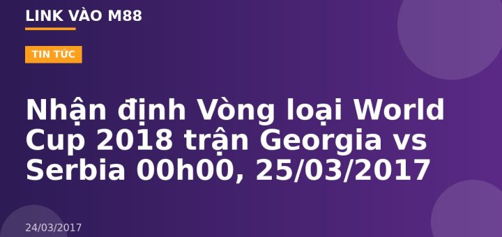 Nhận định Vòng loại World Cup 2018 trận Georgia vs Serbia 00h00, 25/03/2017