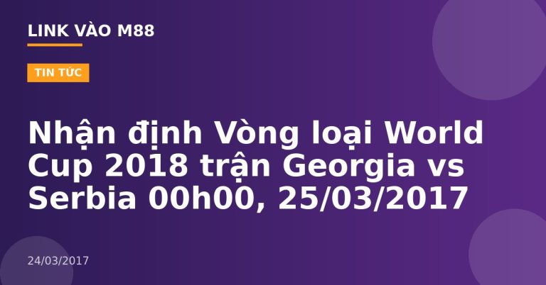 Nhận định Vòng loại World Cup 2018 trận Georgia vs Serbia 00h00, 25/03/2017
