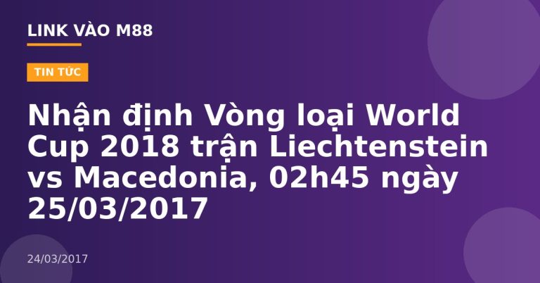 Nhận định Vòng loại World Cup 2018 trận Liechtenstein vs Macedonia, 02h45 ngày 25/03/2017