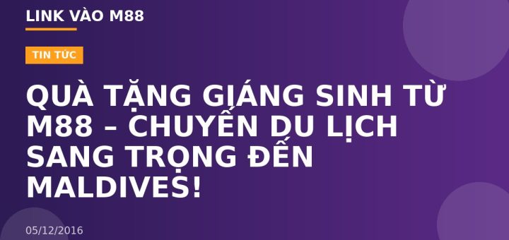 QUÀ TẶNG GIÁNG SINH TỪ M88 – CHUYẾN DU LỊCH SANG TRỌNG ĐẾN MALDIVES!