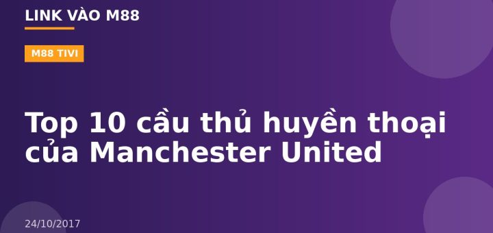 Top 10 cầu thủ huyền thoại của Manchester United